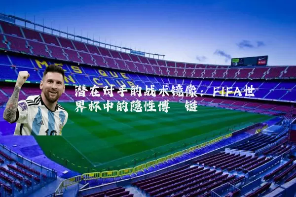 潜在对手的战术镜像：FIFA世界杯中的隐性博弈链