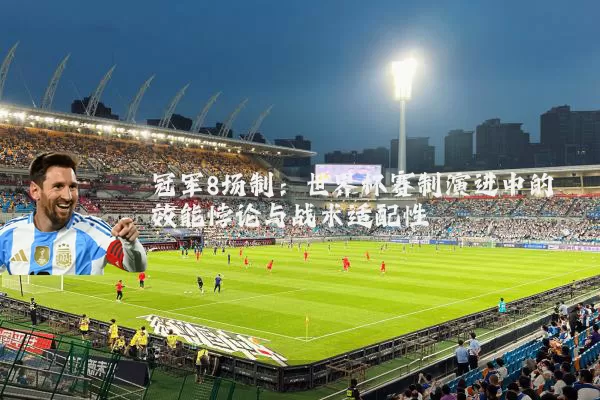 冠军8场制：世界杯赛制演进中的效能悖论与战术适配性