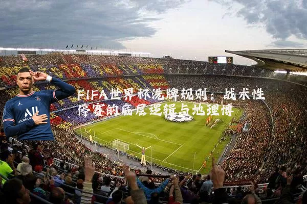 FIFA世界杯洗牌规则：战术性停赛的底层逻辑与地理博弈