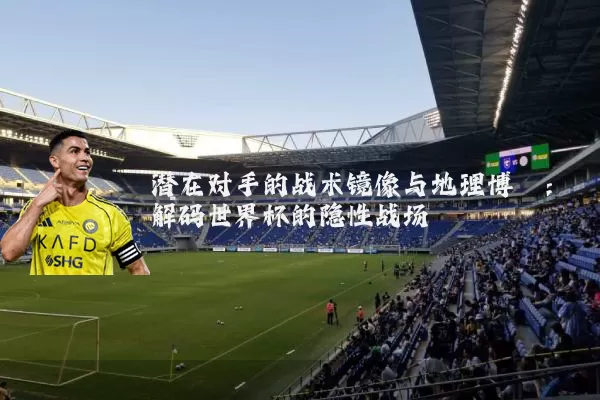 潜在对手的战术镜像与地理博弈：解码世界杯的隐性战场