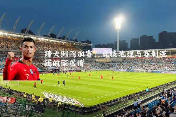 跨大洲附加赛：竞技地理与赛制逻辑的深层博弈