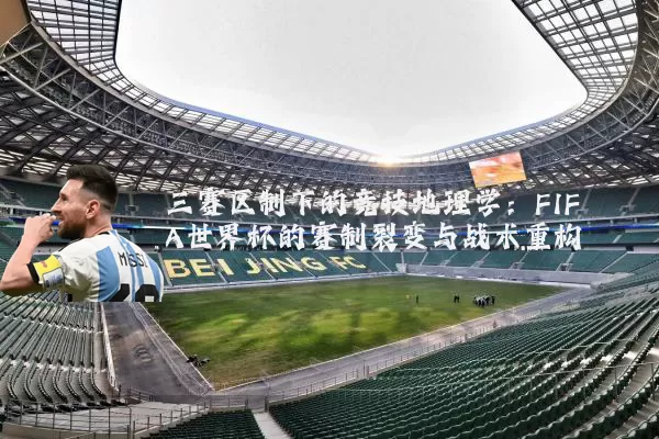 三赛区制下的竞技地理学：FIFA世界杯的赛制裂变与战术重构