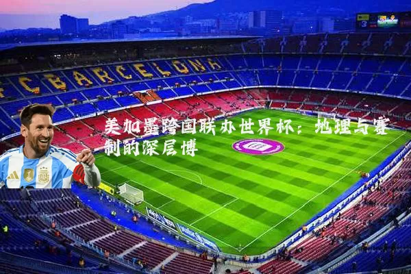 美加墨跨国联办世界杯：地理与赛制的深层博弈