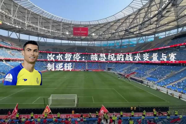 饮水暂停：被忽视的战术变量与赛制逻辑
