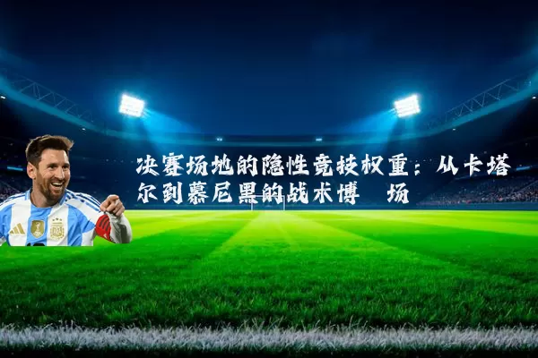 决赛场地的隐性竞技权重：从卡塔尔到慕尼黑的战术博弈场