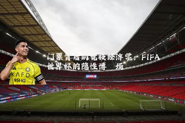 门票背后的竞技经济学：FIFA世界杯的隐性博弈场