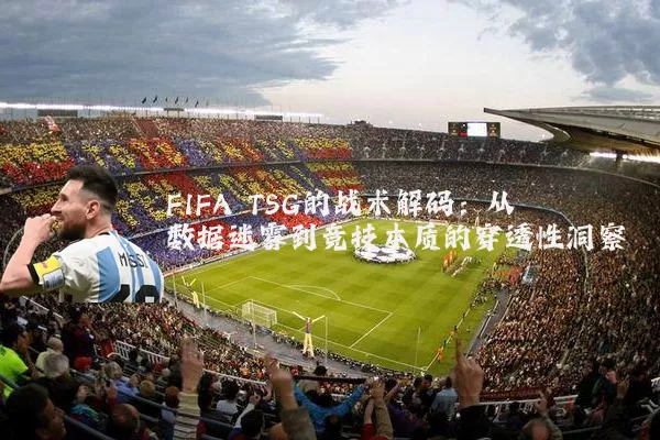 FIFA TSG的战术解码：从数据迷雾到竞技本质的穿透性洞察