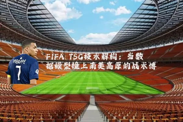 FIFA TSG技术解构：当数据模型撞上南美高原的战术博弈