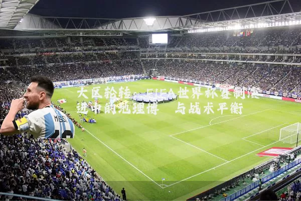 大区轮转：FIFA世界杯赛制演进中的地理博弈与战术平衡