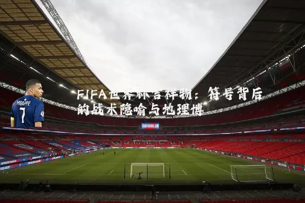 FIFA世界杯吉祥物：符号背后的战术隐喻与地理博弈
