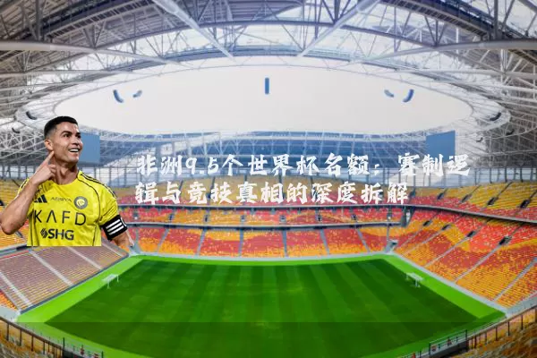 非洲9.5个世界杯名额：赛制逻辑与竞技真相的深度拆解