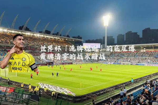 世界杯「洗牌规则」的底层博弈：黄牌清零的战术暗战