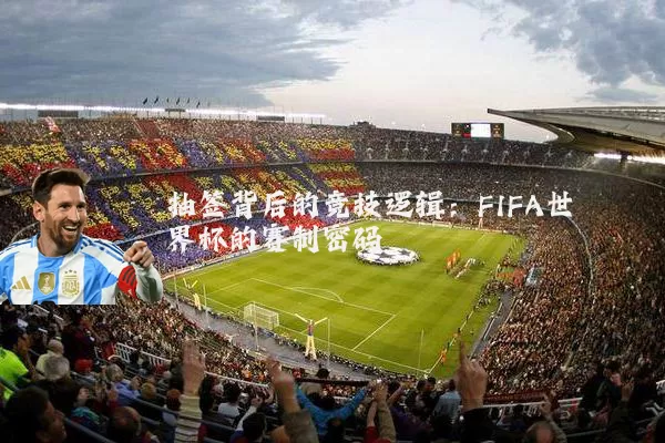 抽签背后的竞技逻辑:FIFA世界杯的赛制密码