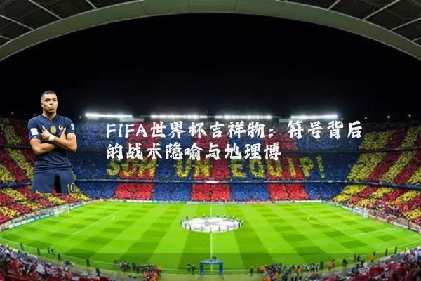 FIFA世界杯吉祥物:符号背后的战术隐喻与地理博弈